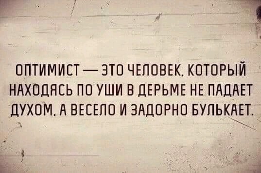и ППТИМИСТ ЭТО ЧЕЛОВЕК КОТОРЫЙ НАХОДЯСЬ ПО УШИ В ДЕРЬМЕ НЕ ПАЦАЕТ ПУХОМ д ВЕСЕПО И ЗАДОРНП БУПЬКАЕТ _ 3