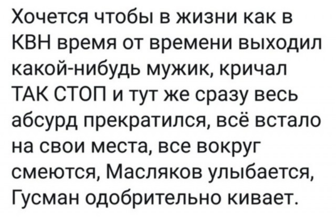 Хочется чтобы в жизни как в КВН время от времени выходил какой нибудь мужик кричал ТАК СТОП и тут же сразу весь абсурд прекратился всё встало на свои места все вокруг смеются Масляков улыбается Гусман одобрительно кивает