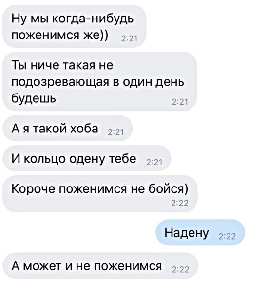 Ну мы когданибудь поженимся же 2 Ты ниче такая не подозревающая в один день будешь 2 и А я такой хоба И кольцо одену тебе 2 д Короче поженимся не бойся 22 Надену 2 22 А может и не поженимся 3 23