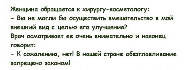 Женщина обращается к хирургукосметологу Вы не могли бы осуществить шецютсльстю мрй внеший вид с целью его улучшения Врач осматривает ее очень внимательно и наконец гоаорит К сожалению нет В нашей стране обета пишим запрещаю закаюм