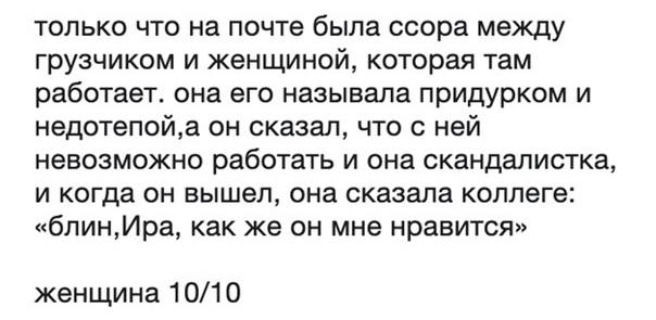 только что на почте была ссора между грузчиком и женщиной которая там работает она его называла придурком и недотепойд он сказал что с ней невозможно работать и она скандалистка и когда он вышел она сказала коллеге бпинИра как же он мне нравится женщина 1010