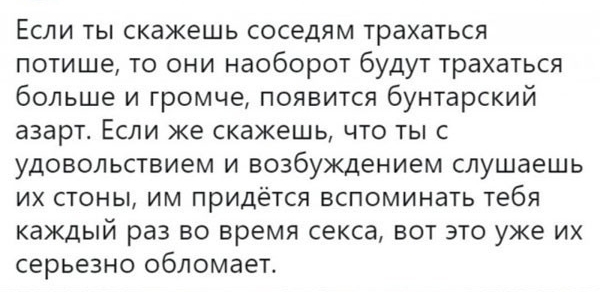 Если ты скажешь соседям трахаться потише то они наоборот будут трахаться больше и громче появится бунтарский азарт Если же скажешь что ты с удовольствием и возбуждением слушаешь их стоны им придётся вспоминать тебя каждый раз во время секса вот это уже их серьезно обломает