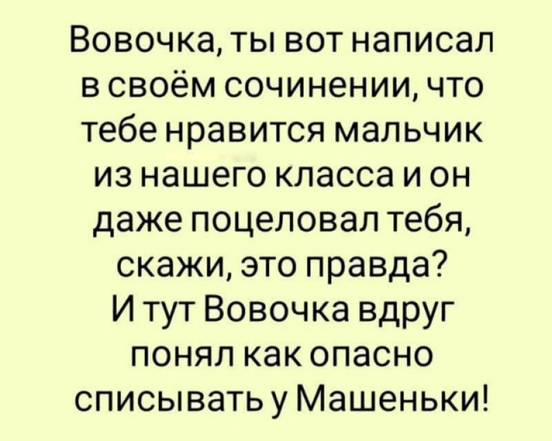 Вовочка ты вот написал в своём сочинении что тебе нравится мальчик из нашего класса и он даже поцеловал тебя скажи это правда И тут Вовочка вдруг понял как опасно списыватьу Машеньки
