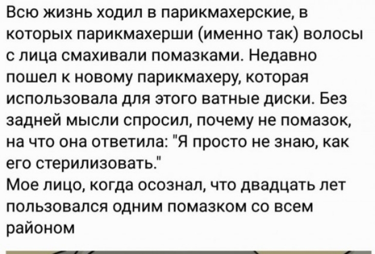 ВСЮ ЖИЗНЬ ХОдИЛ В парикмахерские В которых парикмахерши именно так волосы с лица смахивали помазкамит Недавно пошел к новому парикмахеру которая использовала для этого ватные диски Без задней мысли спросил почему не помазок на что она ответила Я просто не знаю как его стерилизовать Мое лицо когда осознал что двадцать лет пользовался одним помазком со всем районом