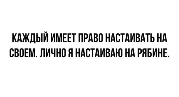 КАЖДЫЙ ИМЕЕТ ПРАВП НАСТАИВАТЬ НА ВВПЕМ лично Я НАСТАИВАЮ НА РЯБИНЕ