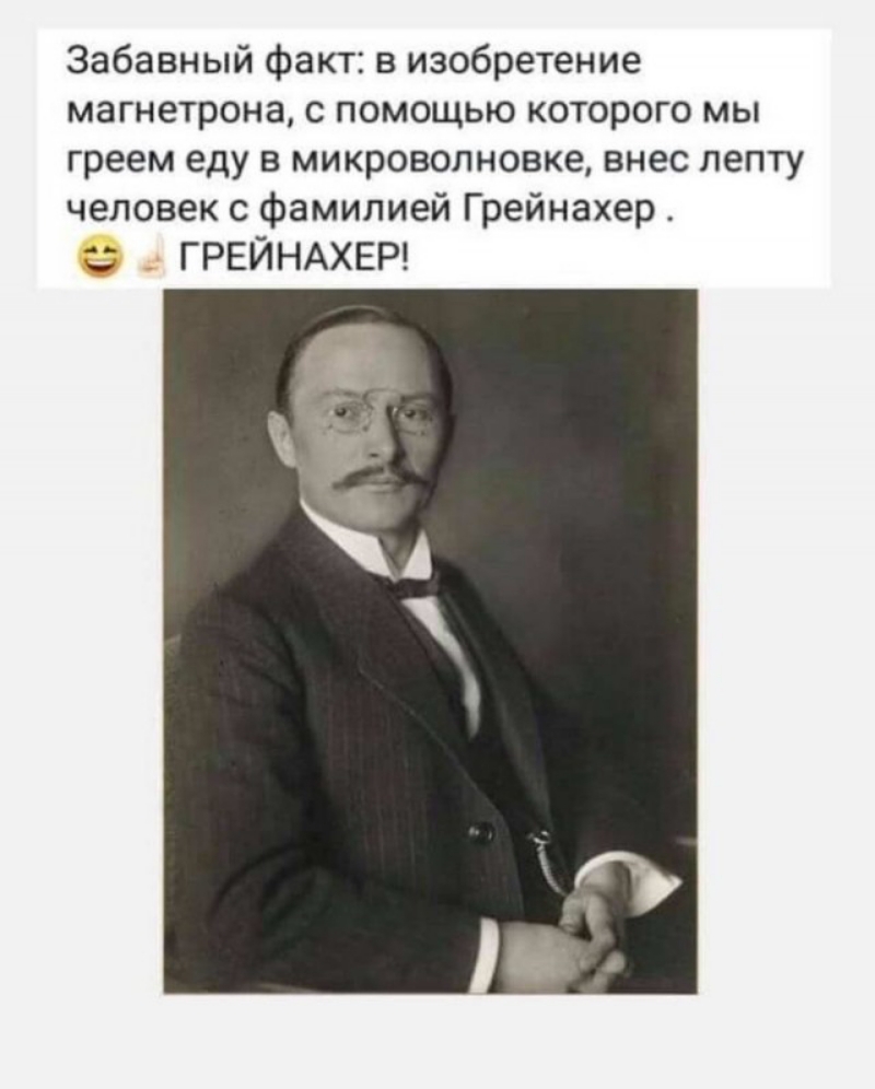 Забавный факт в изобретение магнетрона с помощью которого мы греем еду в микроволновке внес лепту человек с фамилией Грейнахер ГРЕЙНАХЕР