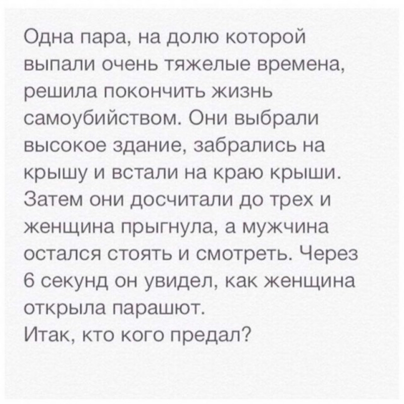 Одна пара на долю которой выпали очень тяжелые времена решила покончить жизнь самоубийством Они выбрали высокое здание забрались на крышу и встали на краю крыши Затем они досчитали до трех и женщина прыгнула а мужчина остался стоять и смотреть Через 6 секунд он увидел как женщина открыла парашют Итак кто кого предал