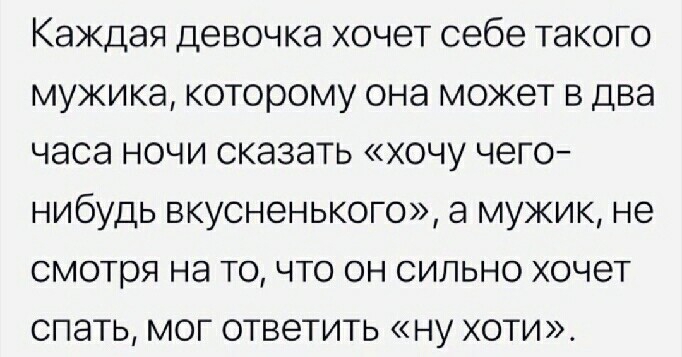 Каждая девочка хочет себе такого мужика которому она может в два часа ночи сказать хочу чего нибудь вкусненького а мужик не смотря на то что он сильно хочет спать мог ответить ну хоти