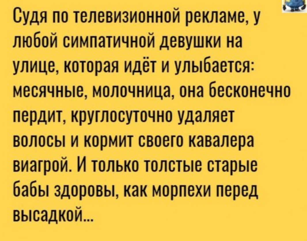 СУДЯ ПО ТЕЛЕВИЗИОННОЙ рекламе У любой симпатичной девушки на улице которая  идёт и улыбается месячные молочница она бесконечно пердит круглосуточно  удаляет волосы и кормит своего кавалера виагрой И только толстые старые бабы