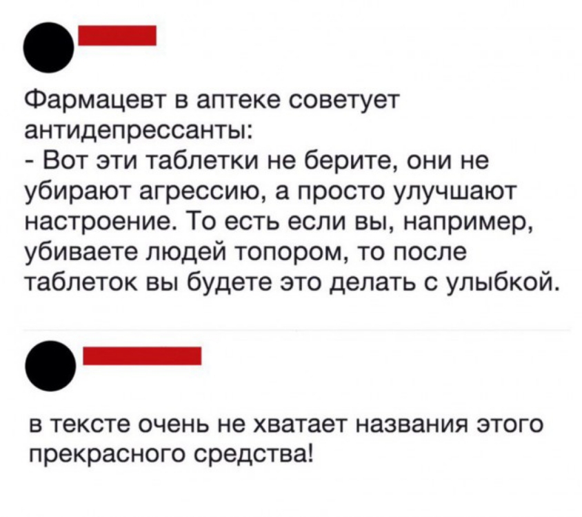 Фармацевт в аптеке советует антидепрессанты Вот эти таблетки не берите они не убирают агрессию а просто улучшают настроение То есть если вы например убиваете людей топором то после таблеток вы будете это делать с улыбкой _ В тексте очень не хватает НЗЗВЗНИЯ ЭТОГО прекрасного СРЭДСТВЗ