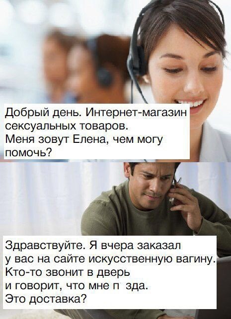1 Добрый день Интернет магазин сексуальных товаров Меня зовут Елена чем могу помочь __1 Здравствуйте Я вчера заказал у вас на сайте искусственную вагину Кто то звонит в дверь И ГОВОРИТ ЧТО мне П зда Это доставка