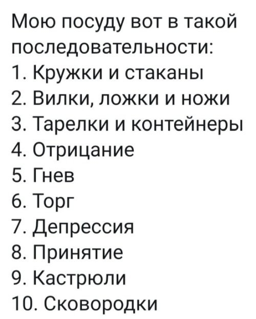 Мою посуду вот в такой последовательности 1 Кружки и стаканы 2 Вилки ложки и ножи 3 Тарелки и контейнеры 4 Отрицание 5Гнев 6 Торг 7 Депрессия 8 Принятие 9 Кастрюли 10 Сковородки