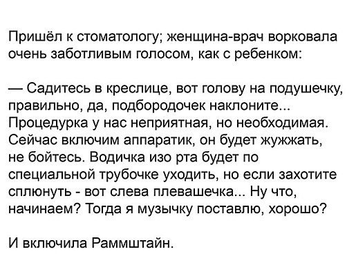 Пришёл к стоматологу женщина врач ворковала очень заботливым голосом как с ребенком Садитесь в креслице вот голову на подушечку правильно да подбородочек наклоните Процедурка у нас неприятная но необходимая Сейчас включим аппаратик он будет жужжать не бойтесь Водичка изо рта будет по специальной трубочке уходить но если захотите сппюнуть вот слева ппевашечка Ну что начинаем Тогда я музычку поставл