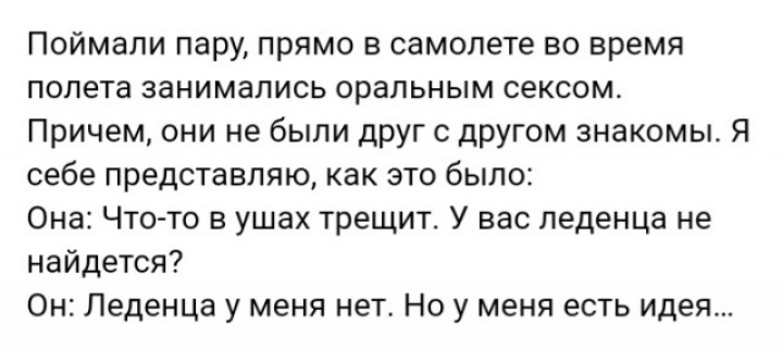 Поймали пару прямо в самолете во время полета занимались оральным сексом Причем они не были друг с другом знакомы Я себе представляю как это было Она Что то в ушах трещит У вас леденца не найдется Он Леденца у меня нет Но у меня есть идея