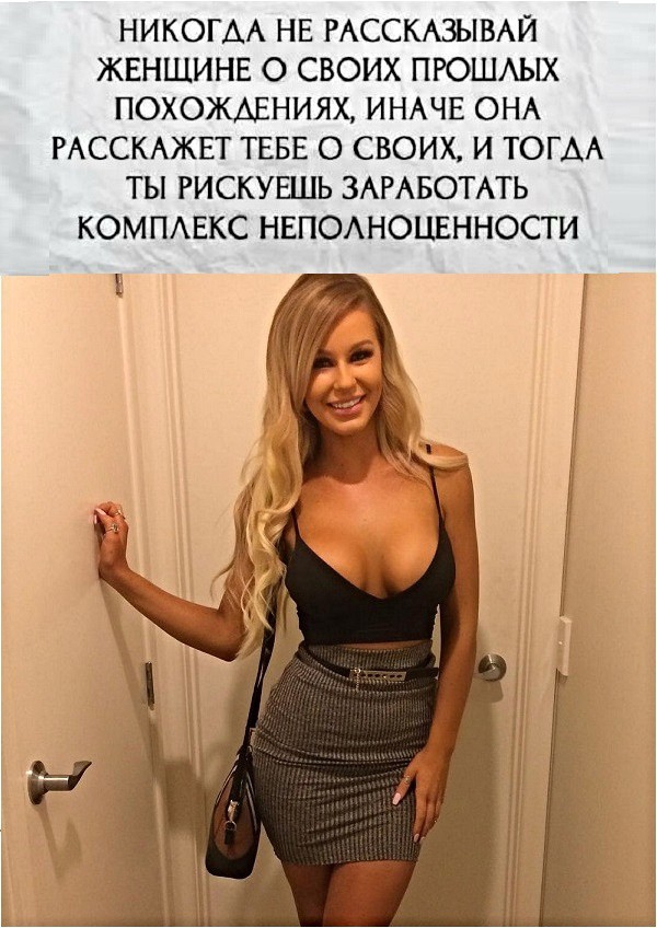 НИКОГДА НЕ РАССКАЗЫВАЙ ЖЕНЩИНЕ О СВОИХ ПРОШАЫХ ПОХОЖАЕНИЯХ ИНАЧЕ ОНА РАССКАЖЕТ ТЕБЕ О СВОИХ И ТОГДА ТЫ РИСКУЕШЬ ЗАРАБОТАТЬ КОМПАЕКС НЕПОАНОЦЕННОСТИ