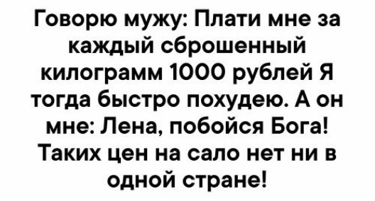 Говорю мужу Плати мне за каждый сброшенный килограмм 1000 рублей Я тогда быстро похудею А он мне Лена побойся Бога Таких цен на сало нет ни в одной стране