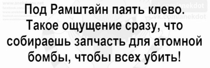 Под Рамштайн паять клево Такое ощущение сразу что собираешь запчасть для атомной бомбы чтобы всех убить