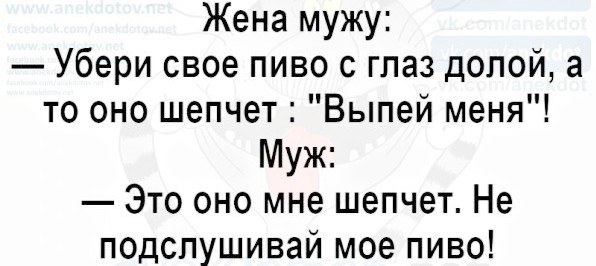 Жена мужу Убери свое пиво сглаз долой а то оно шепчет Выпей меня Муж Это оно мне шепчет Не подспушивай мое пиво