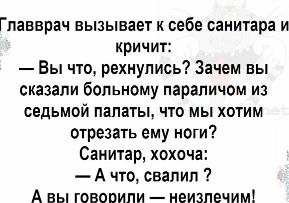 Главврач вызывает к себе санитара и кричит Вы что рехнупись Зачем вы сказали больному параличом из седьмой палаты что мы хотим отрезать ему ноги Санитар хохоча А что свалил А вы говорили неизлечим