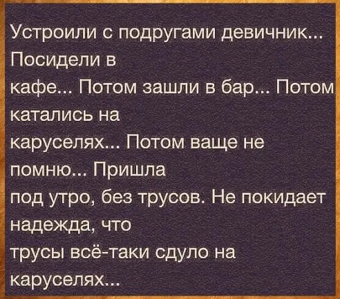 Устроили с подругами девичник Посидели в кафе Потом зашли в бар Потом катались на каруселях Потом ваще не помню Пришла под утро без трусов Не покидает надежда что трусы всётаки сдуло на каруселях