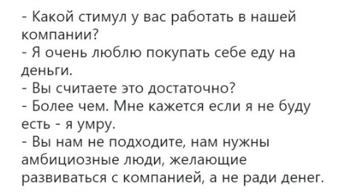 Какой стимул у вас работать в нашей компании Я очень люблю покупать себе еду на деньги Вы считаете это достаточно Более чем Мне кажется если я не буду есть я умру Вы нам не подходите нам нужны амбициозные люди желающие развиваться с компанией а не ради денег