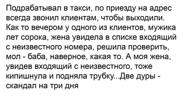 Подрабатывал в такси по приезду на адрес всегда звонип клиентам чтобы выходили Как то вечером у одного из клиентов мужика пет сорока кена увидела в списке входящий неизвестного номера решила проверить мол баба наверное какая то А моя жена увидев входящий с неизвестного тоже кипишнупа и подняла трубкуДве дуры скандал на три дня