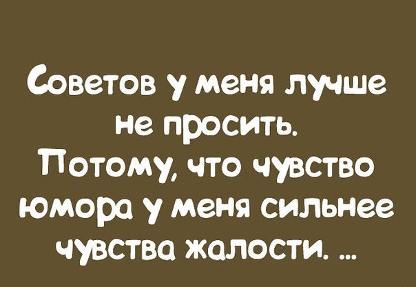 Советов у меня лучше не просить Потому что чувство юмора у меня сильнее чувство жалости