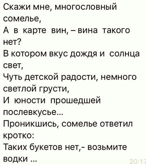 Скажи мне многословный сомелье А в карте вин вина такого нет В котором вкус дождя и солнца свет Чуть детской радости немного светлой грусти И юности прошедшей послевкусье Проникшись сомелье ответил кротко Таких букетов нет возьмите водки
