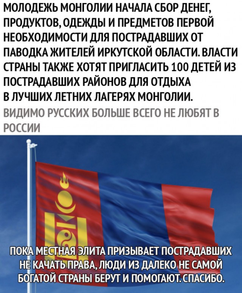 МОЛОДЕЖЬ МОНГОЛИИ НАЧАЛА СБОР ДЕНЕГ ПРОДУКТОВ ОДЕЖДЫ И ПРЕДМЕТОВ ПЕРВОЙ НЕОБХОДИМОСГ И дЛЯ ПОСГРАДАВШИХ ОТ ПАВОДКА ЖИТЕЛЕЙ ИРКУТСКОЙ ОБЛАСТИ ВЛАСТИ СТРАНЫ ТАКЖЕ ХОТЯТ ПРИГЛАСИТЬ 100 ДЕТЕЙ ИЗ ПОСТ РАДАВШИХ РАЙОНОВ ДЛЯ ОТДЫХА В ЛУЧШИХ ЛЕТНИХ ЛАГЕРЯХ МОНГОЛИИ ВИДИМО РУССКИХ БОЛЬШЕ ВСЕГО НЕ ЛЮБЯТ В РОССИИ ні На ПОКА МЕСГНЦЁ ЭЛИТА ПРИЗЫВАЕТ ПОСГРАДАВШИХ НЕ КАЧАТБПРКГЗА ЛЮДИ ИЗ ДАЛЕКО НЕ САМОЙ БОГАТ0Й С