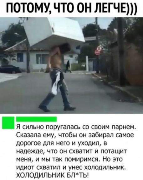 ПОТОМУ ЧТ ОН ЛЕГЧЕ Я сильно поругалась со своим парнем Сказала ему чтобы он забирал самое дорогое ДЛЯ НЕГО И уходил В надежде что он схватит и потащит меня и мы так помиримся Но это идиот схватил и унес холодильник ХОЛОДИЛЬНИК БЛТЬ