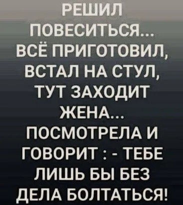 _ ВСЁ ПРИГОТОВИЛ ВСТАЛ НА СТУЛ ТУТ ЗАХОДИТ ЖЕНА ПОСМОТРЕЛА И ГОВОРИТ ТЕБЕ ЛИШЬ БЫ БЕЗ дЕЛА БОЛТАТЬСЯ