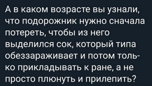 А В КЭКОМ ВОЗРЗСТЭ вы узнали ЧТО ПОДОРОЖНИК НУЖНО сначала потереть ЧТОбЫ ИЗ него ВЫДЕЛИЛСЯ СОК КОТОРЫЙ ТИПЗ обеззараживает И ПОТОМ ТОЛЬ КО ПРИКЛЭДЫВЗТЬ К ране а не ПРОСТО ПЛЮНУТЬ И ПРИЛЕПИТЬ