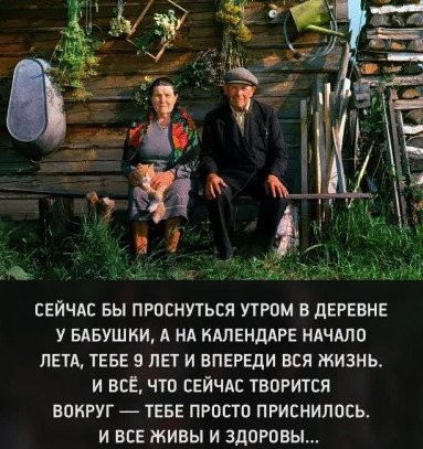 СЕЙЧАС БЫ ПРОЕИУТЬЕЯ УТРОМ В дЕРЕВНЕ У БАБУШКИ А НА ИМЕНДАРЕ НАЧАЛО ЛЕТА ТЕБЕ 9 ЛЕТ И ВПЕРЕдИ ВСЯ ЖИЗНЬ И ВСЕ ЧТО СЕЙЧАС ТВОРИТСЯ ВОКРУГ ТЕБЕ ПРОСТО ПРИЕНИПОСЬ И ВСЕ ЖИВЫ И ЗДОРОВЯ