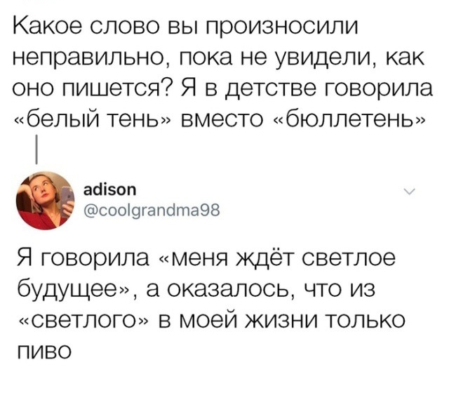 Какое СЛОВО ВЫ произносили НЭПРЭВИЛЬНО ПОКЭ НЭ увидели как оно пишется Я в детстве говорила белый тень вместо бюллетень асіізоп сооі9гапйт398 Я говорила меня ждёт светлое будущее а оказалось что из СВЭТЛОГО В моей ЖИЗНИ ТОЛЬКО ПИВО