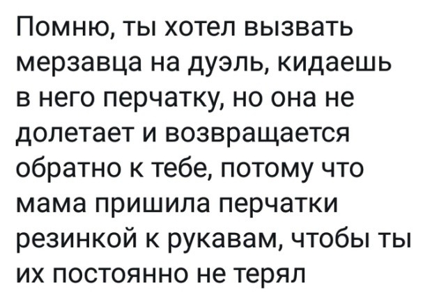 Помню ты хотел вызвать мерзавца на дуэль кидаешь в него перчатку но она не долетает и возвращается обратно к тебе потому что мама пришила перчатки резинкой к рукавам чтобы ты их постоянно не терял