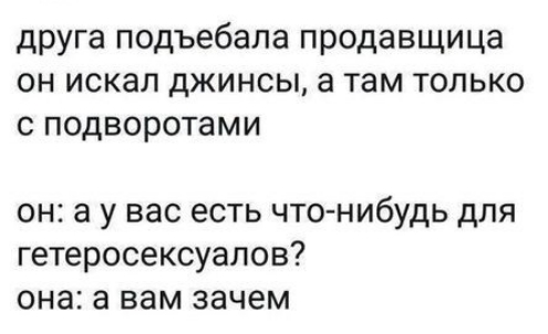 друга подъебала продавщица он искал джинсы а там только с подворотами он а у вас есть что нибудь для гетеросексуалов она а вам зачем