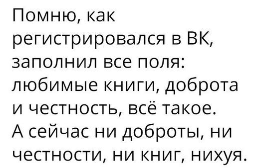 Помню как регистрировался 3 ВК заполнил все поля любимые книги доброта и честность всё такое А сейчас ни доброты ни честности ни книг нихуя