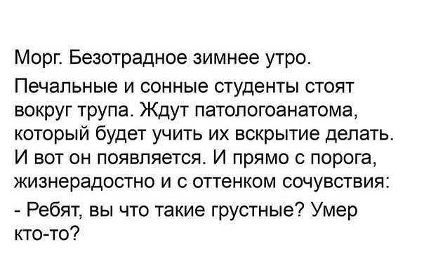 Морг Безотрадное зимнее утро Печальные и сонные студенты стоят вокруг трупа Ждут патологоанатома который будет учить их вскрытие делать И вот он появляется И прямо с порога жизнерадостно и с оттенком сочувствия Ребят вы что такие грустные Умер ктото