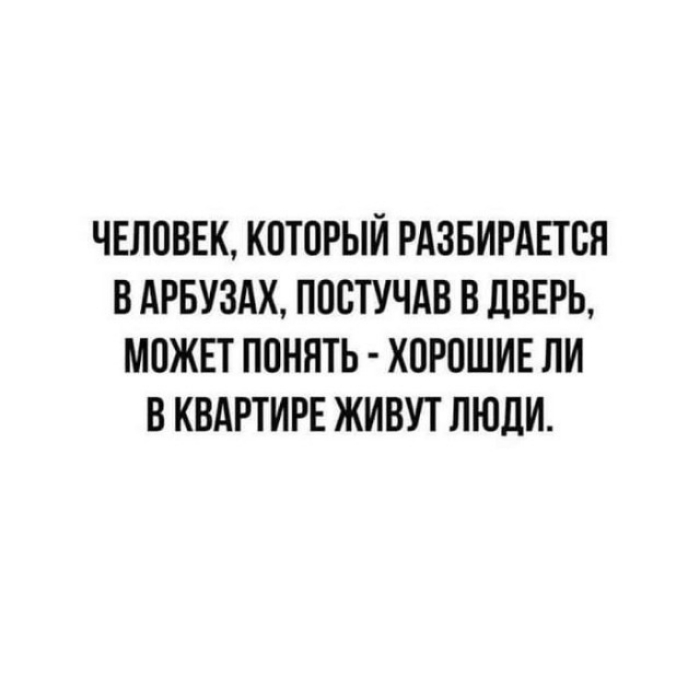 ЧЕЛОВЕК КОТОРЫИ РАЗБИРАЕТОЯ В АРБУЗАХ ПООТУЧАВ В ЛВЕРЬ МОЖЕТ ПОНЯТЬ ХОРОШИЕ ЛИ В КВАРТИРЕ ЖИВУТ ЛЮДИ
