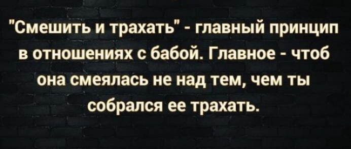 Смешить и трахать главный принцип в отношениях с бабой Главное чтоб она смеялась не над тем чем ты собрался ее трахать