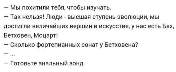 Мы похитили тебя чтобы изучать Так нельзя Люди высшая ступень эволюции мы достигли величайших вершин в искусстве у нас есть Бах Бетховен Моцарт Сколько фортепианных сонат у Бетховена Готовьте анальный зонд