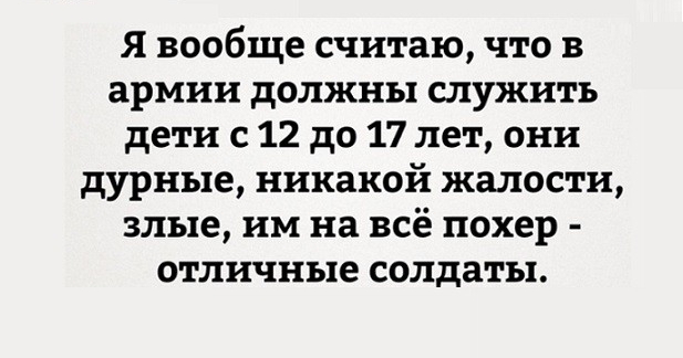 Я вообще считаю что в армии должны служить дети с 12 до 17 лет они дурные никакой жалости злые им на всё похер отличные солдаты