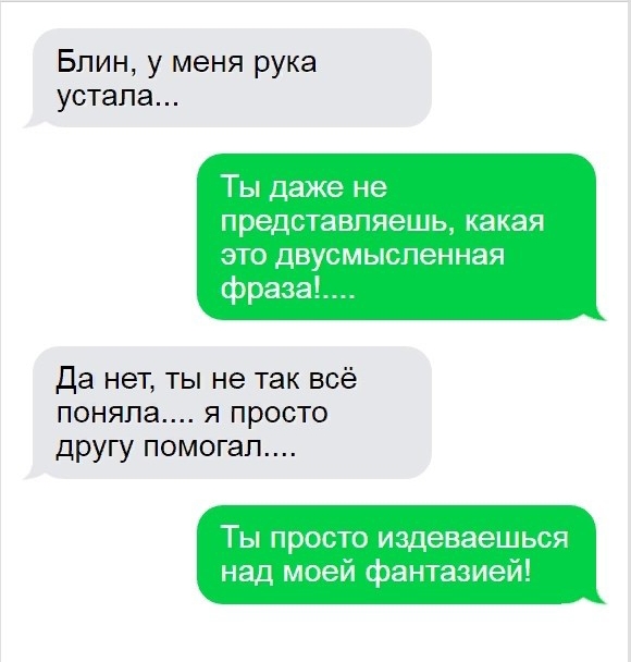 Блин у меня рука устала Ты даже не представпяешь какая это двусмысленная фраза Да нет ты не так всё поняла я просто другу помогал ТЫ ПРОСТО издеваешься над моей фантазией