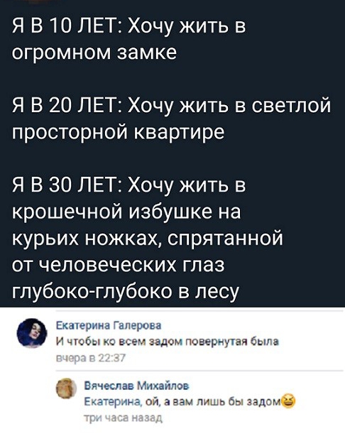 Я В 10 ЛЕТ Хочу жить в огромном замке Я В 20 ЛЕТ Хочу жить в светлой просторной квартире Я В 30 ЛЕТ Хочу жить в крошечной избушке на курьих ножках спрятанной от человеческих глаз глубоко глубоко в лесу ем дон тонеручен была