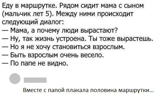 Еду в маршрутке Рядом сидит мама с сыном мальчик лет 5 Между ними происходит следующий диалог Мама а почему люди вырасгают Ну так жизнь усгроена Ты тоже вырасгешь Но я не хочу становиться взрослым Быть взрослым очень весело По папе не видно Вместе с папой плакала половина маршрутки
