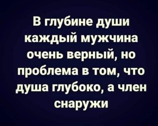 В глубине души каждый мужчина очень верный но проблема в том что душа глубоко а член снаружи