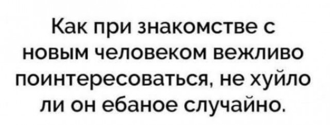 Как при знакомстве с новым человеком вежливо поинтересоваться не хуйло ли он ебаное случайно