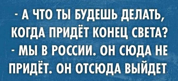 А ЧТО ТЫ БУДЕШЬ ДЕЛАТЬ КОГДА ПРИДЕТ КОНЕЦ СВЕТА МЫ В РОССИИ ОН СЮДА НЕ ПРИДЕТ ОН ОТСЮДА ВЫЙДЕТ