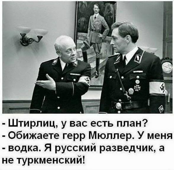 Штирлиц у вас есть план Обижаете герр Мюллер У меня водка Я русский разведчик а не туркменский