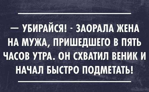 УБИРАЙСЯ ЗАОРАЛА ЖЕНА НА МУЖА ПРИШЕДШЕГО В ПЯТЬ ЧАСОВ УТРА ОН СХВАТИЛ ВЕНИК И НАЧАЛ БЫСТРО ПОДМЕТАТЬ